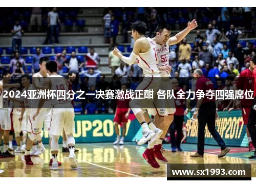 2024亚洲杯四分之一决赛激战正酣 各队全力争夺四强席位