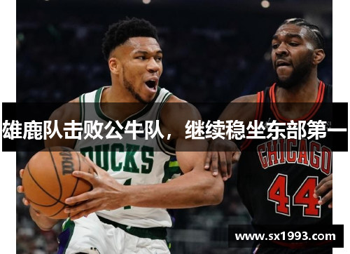 雄鹿队击败公牛队，继续稳坐东部第一