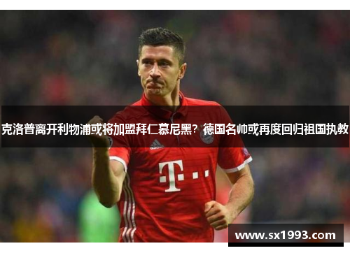 克洛普离开利物浦或将加盟拜仁慕尼黑？德国名帅或再度回归祖国执教