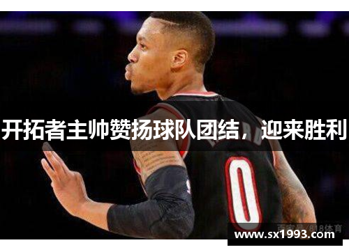 开拓者主帅赞扬球队团结，迎来胜利