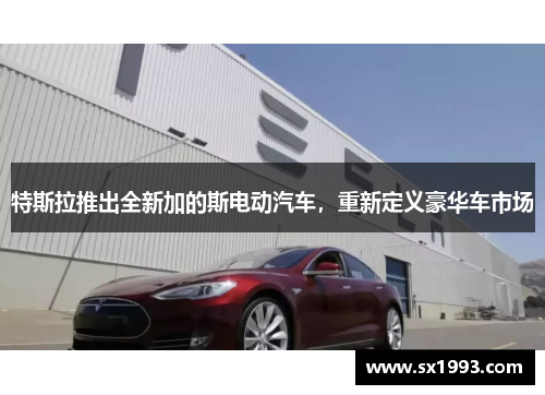 特斯拉推出全新加的斯电动汽车，重新定义豪华车市场