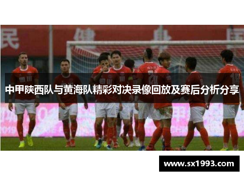 中甲陕西队与黄海队精彩对决录像回放及赛后分析分享