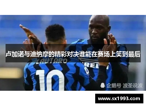 卢加诺与迪纳摩的精彩对决谁能在赛场上笑到最后