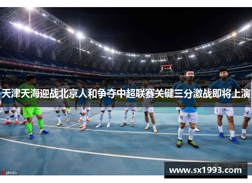 天津天海迎战北京人和争夺中超联赛关键三分激战即将上演