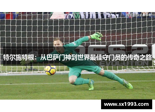 特尔施特根：从巴萨门神到世界最佳守门员的传奇之路