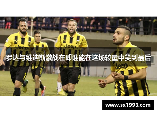 罗达与维迪斯激战在即谁能在这场较量中笑到最后