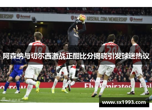 阿森纳与切尔西激战正酣比分揭晓引发球迷热议