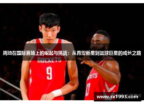 周琦在国际赛场上的崛起与挑战：从青涩新星到篮球巨星的成长之路