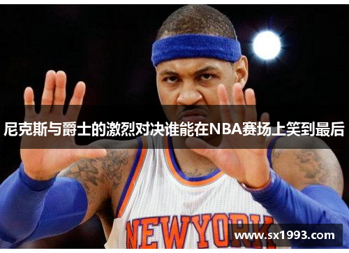 尼克斯与爵士的激烈对决谁能在NBA赛场上笑到最后