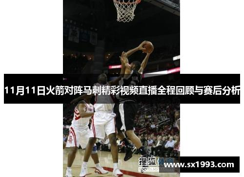 11月11日火箭对阵马刺精彩视频直播全程回顾与赛后分析